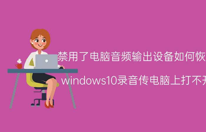 禁用了电脑音频输出设备如何恢复 windows10录音传电脑上打不开？